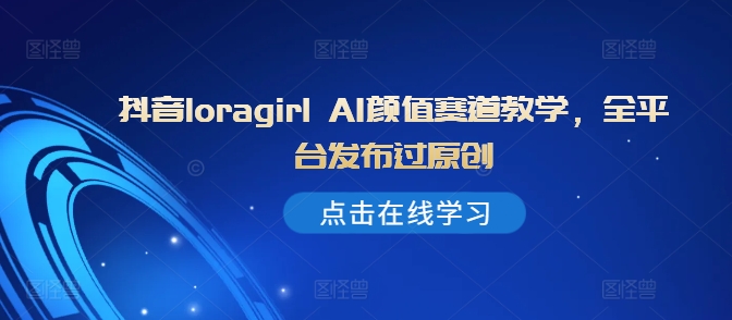 抖音loragirl AI颜值赛道教学，全平台发布过原创-搞钱利器
