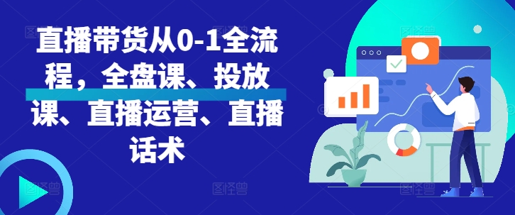 直播带货从0-1全流程，全盘课、投放课、直播运营、直播话术-搞钱利器
