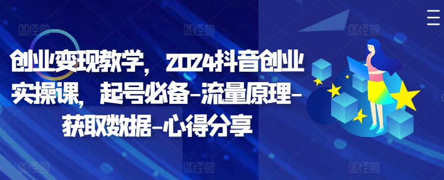 创业变现教学，2024抖音创业实操课，起号必备-流量原理-获取数据-心得分享-搞钱利器