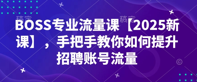 BOSS专业流量课【2025新课】，手把手教你如何提升招聘账号流量-搞钱利器
