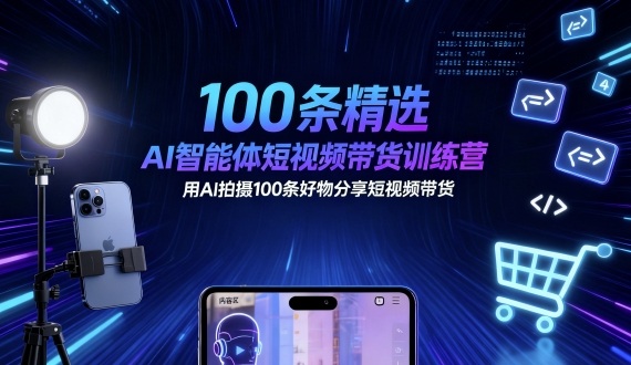 100条精选AI智能体短视频带货训练营，用AI拍摄100条好物分享短视频带货-搞钱利器