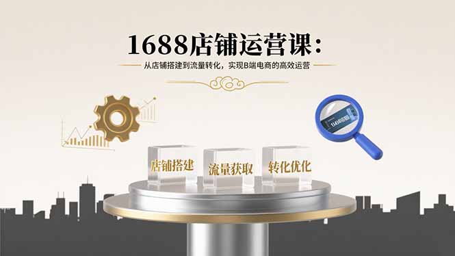 1688店铺运营课：从店铺搭建到流量转化，实现B端电商的高效运营-搞钱利器