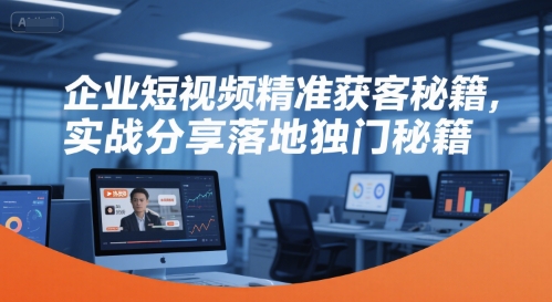 企业短视频精准获客秘籍，实战分享落地独门秘籍-搞钱利器