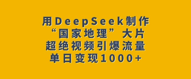 用DeepSeek制作“国家地理”大片，超绝视频引爆流量，单日变现多张-搞钱利器