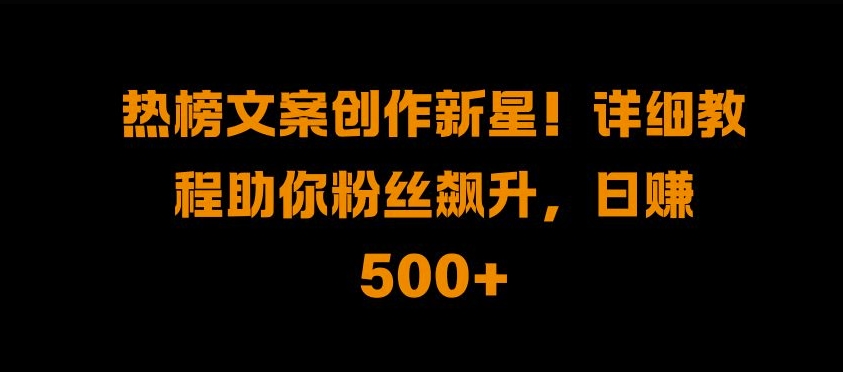 热榜文案创作新星!详细教程助你粉丝飙升，日入500+【揭秘】-搞钱利器