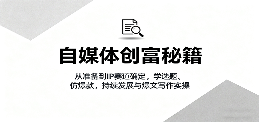 自媒体创富秘籍：从准备到IP赛道确定，学选题、仿爆款，持续发展与爆文写作实操-搞钱利器
