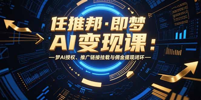 任推邦·即梦AI变现课：梦AI授权、推广链接挂载与佣金提现闭环-搞钱利器