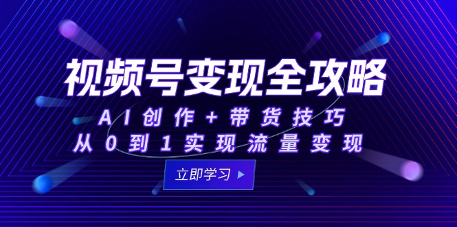 视频号变现全攻略：AI创作+带货技巧，从0到1实现流量变现-搞钱利器
