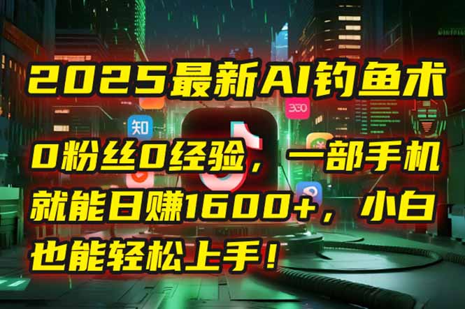2025最新AI钓鱼术：0粉丝0经验，一部手机就能开启自动赚钱模式！-搞钱利器