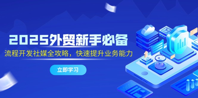 2025外贸新手必备，流程开发社媒全攻略，快速提升业务能力-搞钱利器