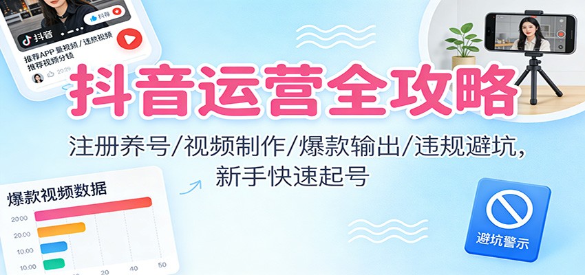 抖音运营全攻略:注册养号/视频制作/爆款输出/违规避坑,新手快速起号-搞钱利器