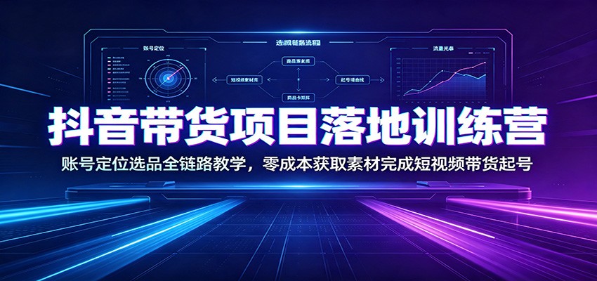 抖音带货项目落地训练营：账号定位选品全链路教学，零成本获取素材完成短视频带货起号-搞钱利器