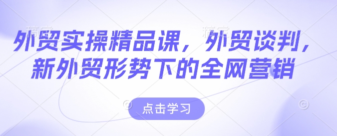 外贸实操精品课，外贸谈判，新外贸形势下的全网营销-搞钱利器