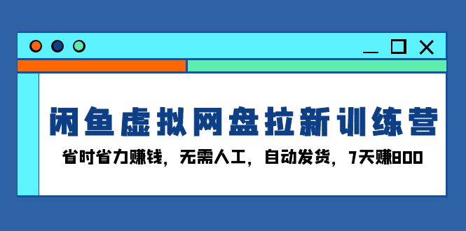 闲鱼虚拟网盘拉新训练营：省时省力赚钱，无需人工，自动发货，7天赚800-搞钱利器