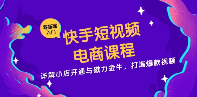 快手短视频电商课程，详解小店开通与磁力金牛，打造爆款视频-搞钱利器