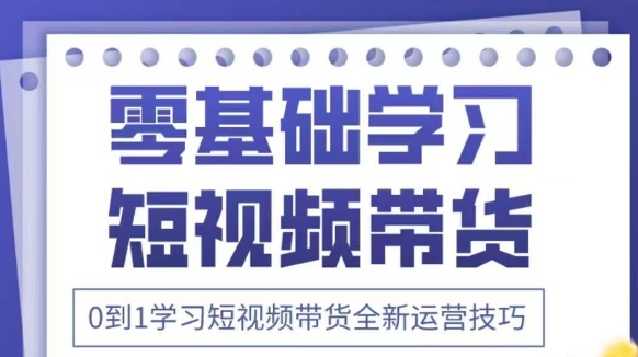 抖音全新短视频带货运营技巧，2025年新课，0到1学习短视频带货全新运营技巧-搞钱利器