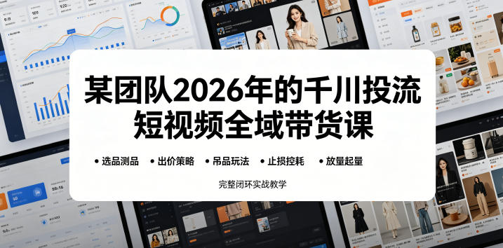 某团队2026年的千川投流短视频全域带货课，从选品测品、吊品玩法、止损控耗到放量起量，完整闭环实战教学-搞钱利器