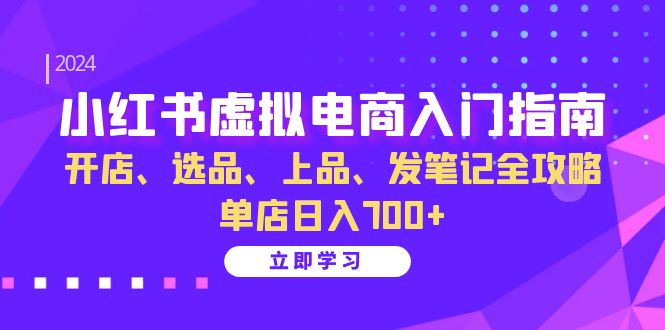 小红书虚拟电商入门指南：开店、选品、上品、发笔记全攻略 单店日入700+-搞钱利器