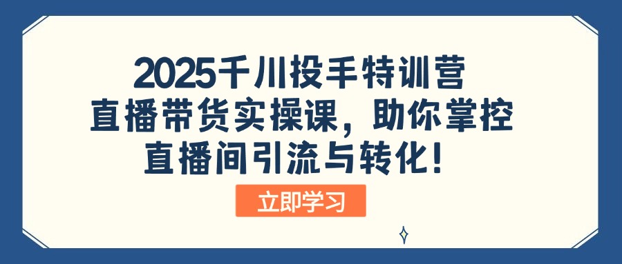 2025千川投手特训营：直播带货实操课，助你掌控直播间引流与转化！-搞钱利器