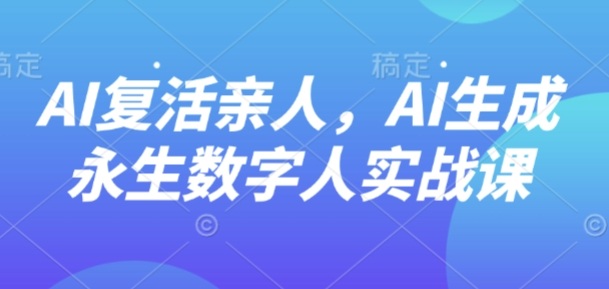 AI“复活”亲人，AI生成永生数字人实战课-搞钱利器