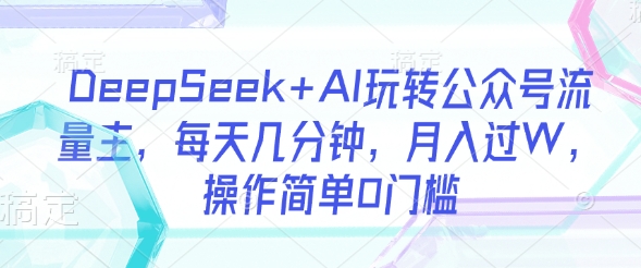 DeepSeek+AI玩转公众号流量主，每天几分钟，月入过W，操作简单0门槛-搞钱利器