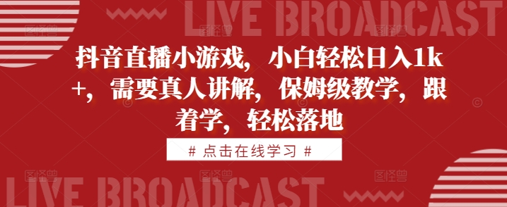 抖音直播小游戏，小白轻松日入1k+，需要真人讲解，保姆级教学，跟着学，轻松落地【揭秘】-搞钱利器