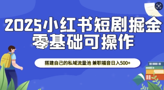 2025小红书短剧掘金，搭建自己的私域流量池，兼职福音日入5张-搞钱利器