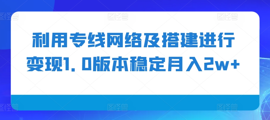 利用专线网络及搭建进行变现1.0版本稳定月入2w+【揭秘】-搞钱利器