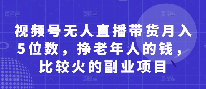 视频号无人直播带货月入5位数，挣老年人的钱，比较火的副业项目-搞钱利器