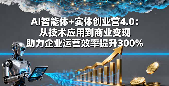 AI智能体+实体创业营4.0：从技术应用到商业变现 助力企业运营效率提升300%-搞钱利器