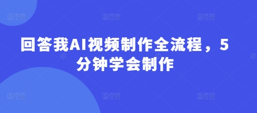 回答我AI视频制作全流程，5分钟学会制作-搞钱利器