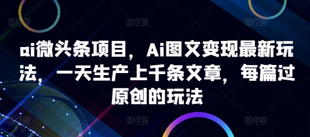 ai微头条项目，Ai图文变现最新玩法，一天生产上千条文章，每篇过原创的玩法-搞钱利器