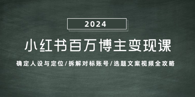 小红书百万博主变现课：确定人设与定位/拆解对标账号/选题文案视频全攻略-搞钱利器