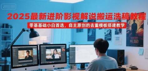 2025最新进阶影视解说搬运洗稿教程，零基础小白首选，自主原创的去重模板搭建教学-搞钱利器