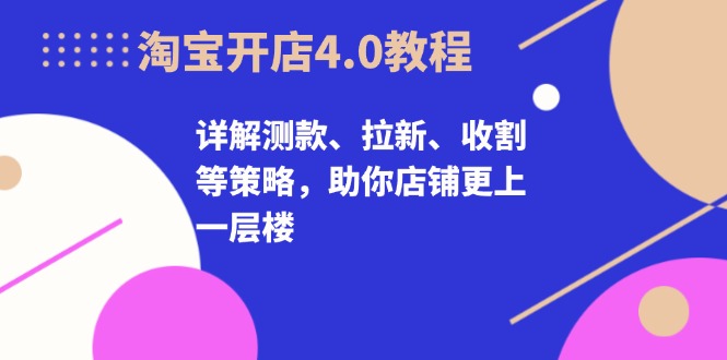 淘宝开店4.0教程，详解测款、拉新、收割等策略，助你店铺更上一层楼-搞钱利器