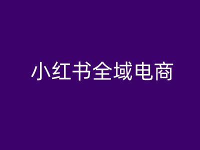 小红书全域电商，小红书电商教程-搞钱利器