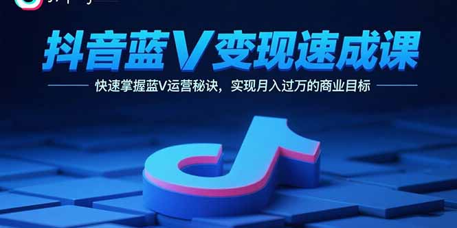 抖音蓝V变现速成课，快速掌握蓝V运营秘诀，实现月入过万的商业目标-搞钱利器