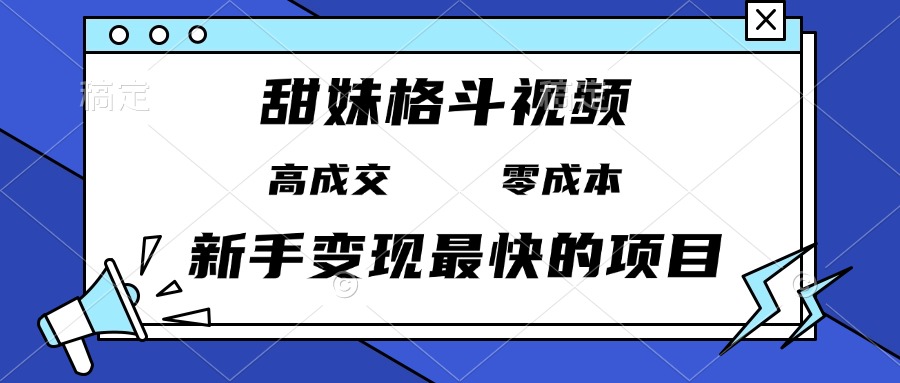 甜妹格斗视频，高成交零成本，，谁发谁火，新手变现最快的项目，日入3000+-搞钱利器