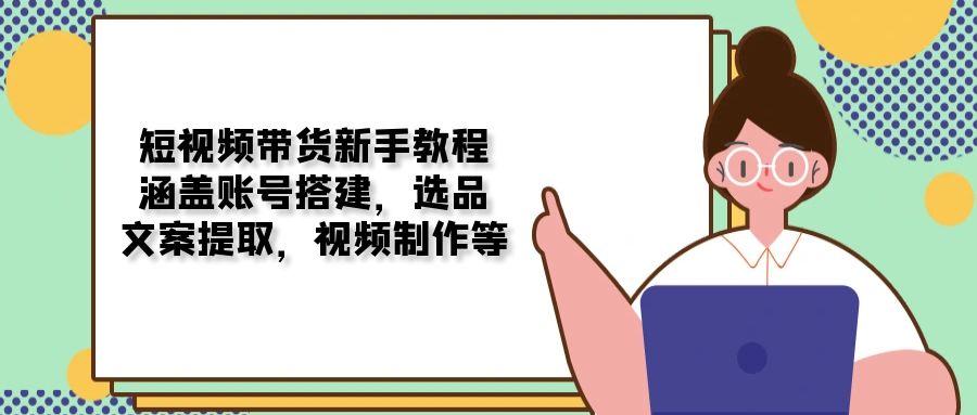 短视频带货新手教程：涵盖账号搭建，选品，文案提取，视频制作等-搞钱利器