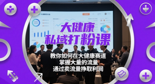 大健康私域打粉课，​教你如何在大健康赛道，掌握大量的流量，通过卖流量挣取利润-搞钱利器