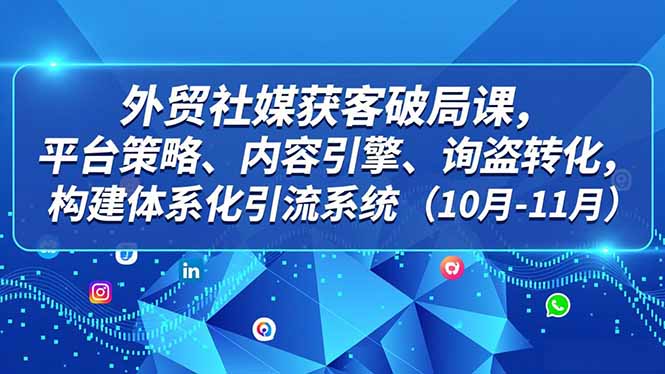 外贸 社媒获客破局课,平台策略、内容引擎、询盘转化,构建体系化引流系统(10月-11月-搞钱利器