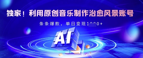 独家！利用原创音乐制作治愈风景账号，条条爆款，单日变现多张-搞钱利器