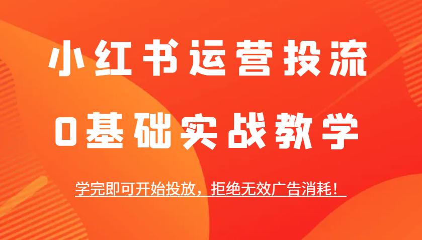 小红书运营投流，0基础实战教学，学完即可开始投放，拒绝无效广告消耗！-搞钱利器