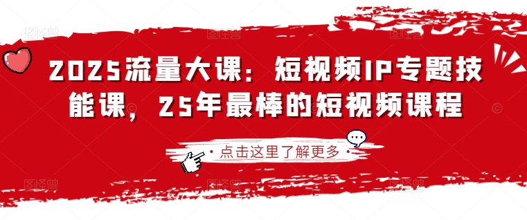 2025流量大课：短视频IP专题技能课，25年最棒的短视频课程-搞钱利器