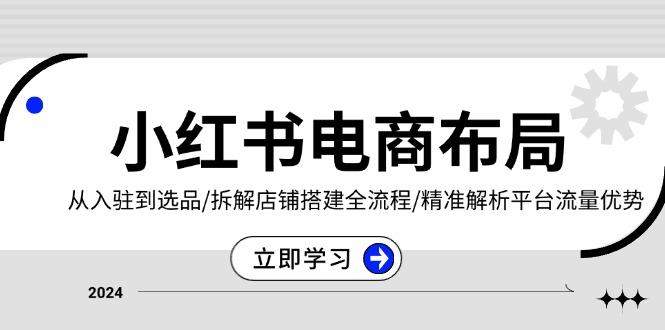 小红书电商布局：从入驻到选品/拆解店铺搭建全流程/精准解析平台流量优势-搞钱利器