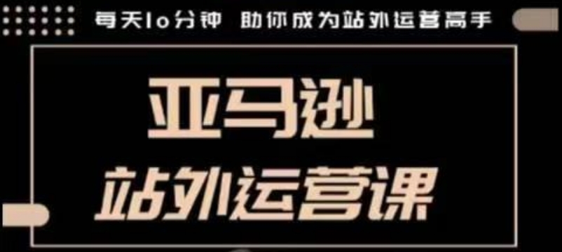 聪明的跨境人都在学的亚马逊站外运营课，每天10分钟，手把手教你成为站外运营高手-搞钱利器