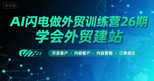 AI闪电做外贸训练营26期，学会外贸建站-开发客户-内容营销-订单成交-搞钱利器