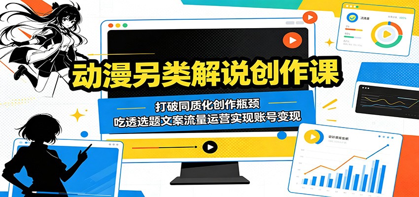 动漫另类解说创作课：打破同质化创作瓶颈，吃透选题文案流量运营实现账号变现-搞钱利器