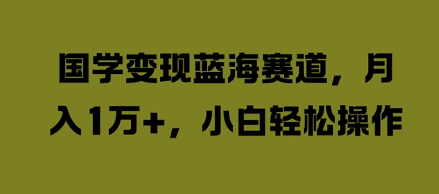 国学变现蓝海赛道，月入1W+，小白轻松操作【揭秘】-搞钱利器