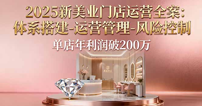 2025新美业门店运营全案：体系搭建-运营管理-风险控制，单店年利润破200万-搞钱利器